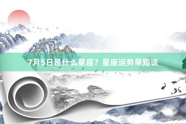 7月5日是什么星座？星座运势早知谈