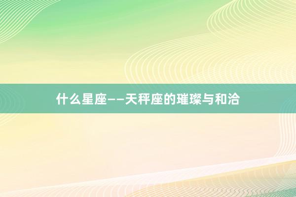 什么星座——天秤座的璀璨与和洽