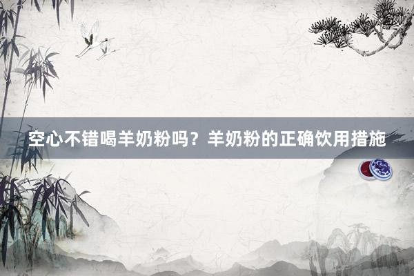 空心不错喝羊奶粉吗？羊奶粉的正确饮用措施