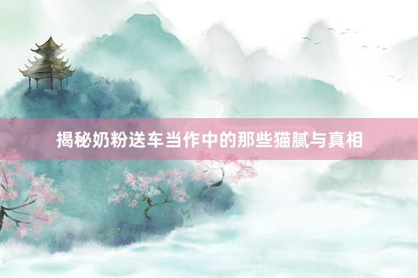 揭秘奶粉送车当作中的那些猫腻与真相
