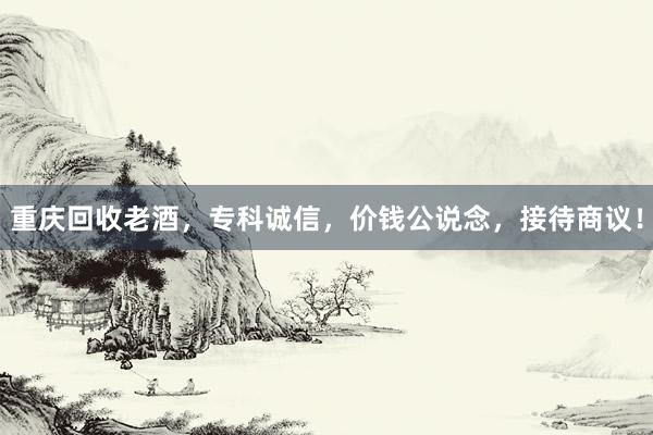 重庆回收老酒，专科诚信，价钱公说念，接待商议！