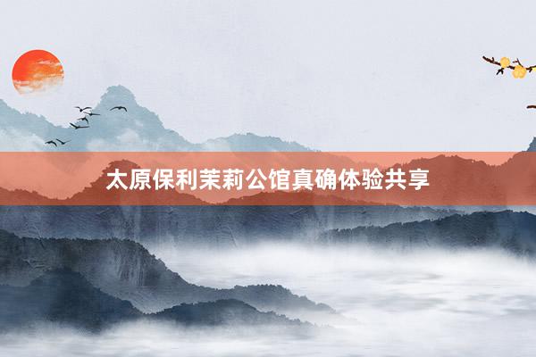 太原保利茉莉公馆真确体验共享