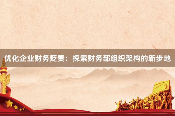 优化企业财务贬责：探索财务部组织架构的新步地