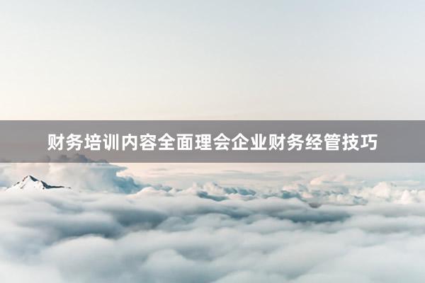 财务培训内容全面理会企业财务经管技巧