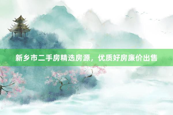 新乡市二手房精选房源，优质好房廉价出售