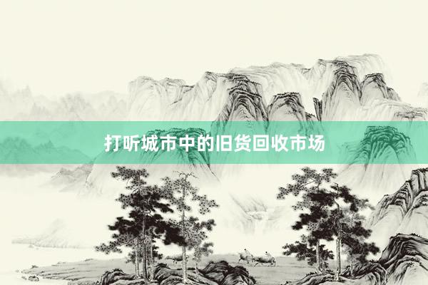 打听城市中的旧货回收市场
