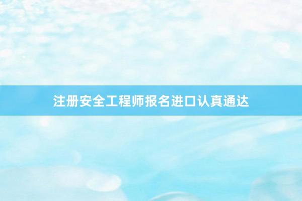 注册安全工程师报名进口认真通达