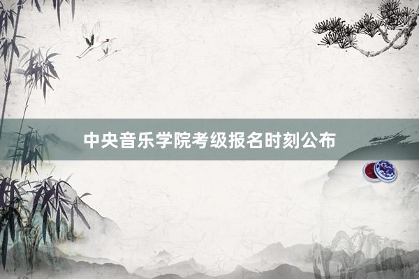 中央音乐学院考级报名时刻公布