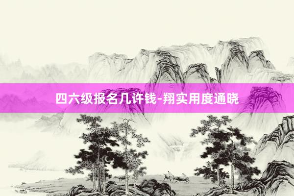 四六级报名几许钱-翔实用度通晓