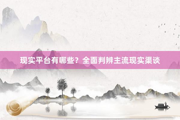 现实平台有哪些？全面判辨主流现实渠谈