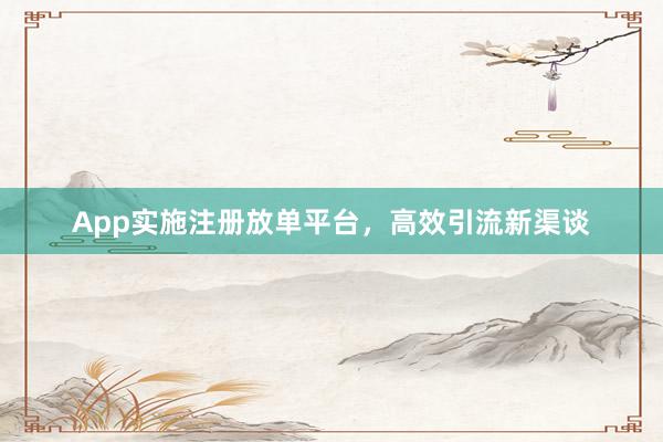 App实施注册放单平台，高效引流新渠谈