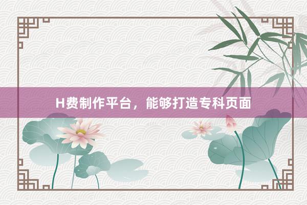 H费制作平台，能够打造专科页面