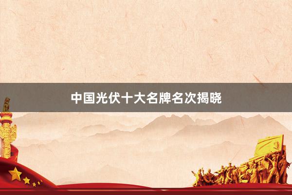 中国光伏十大名牌名次揭晓