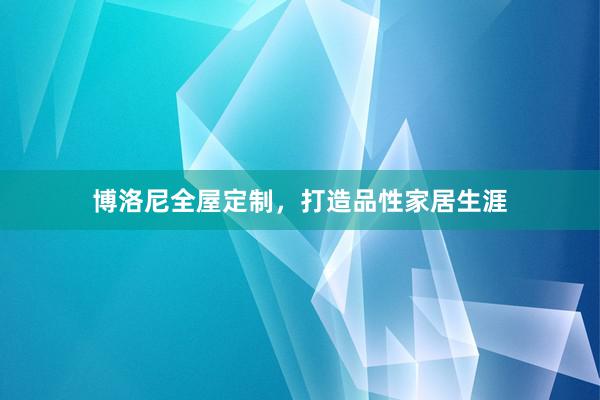 博洛尼全屋定制，打造品性家居生涯