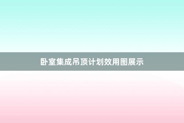 卧室集成吊顶计划效用图展示