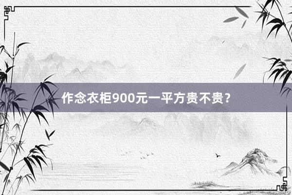 作念衣柜900元一平方贵不贵？