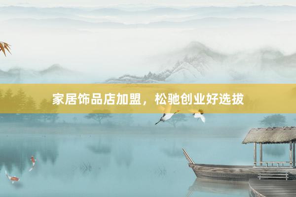 家居饰品店加盟，松驰创业好选拔