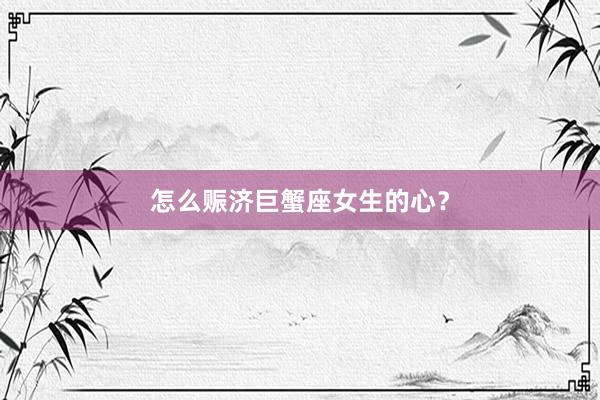 怎么赈济巨蟹座女生的心？