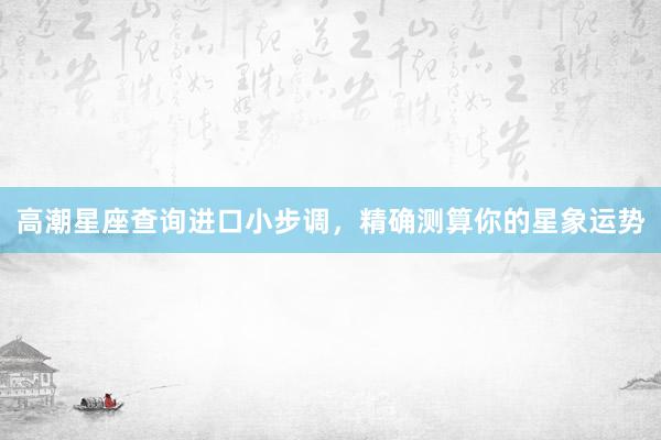 高潮星座查询进口小步调，精确测算你的星象运势