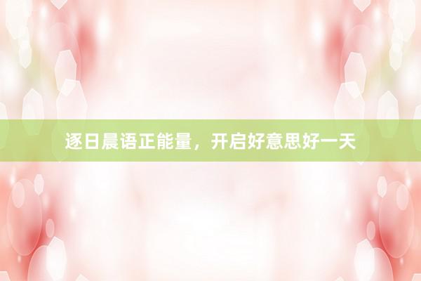 逐日晨语正能量，开启好意思好一天