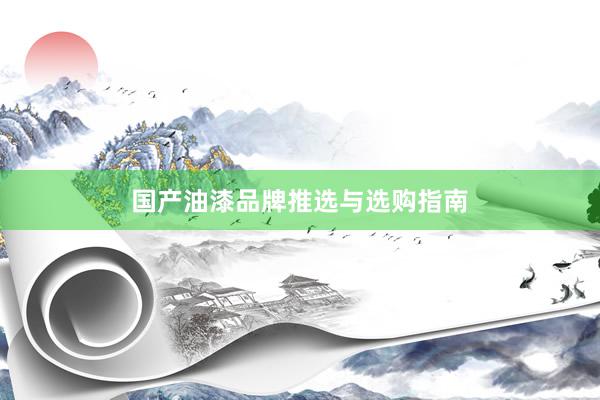 国产油漆品牌推选与选购指南
