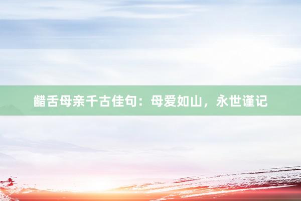 齰舌母亲千古佳句：母爱如山，永世谨记