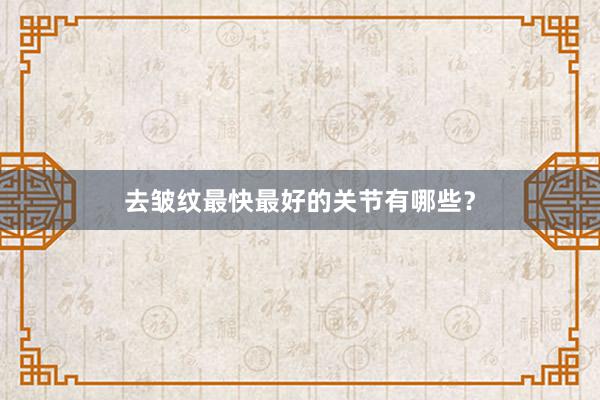去皱纹最快最好的关节有哪些？