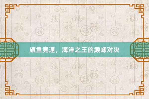 旗鱼竞速，海洋之王的巅峰对决
