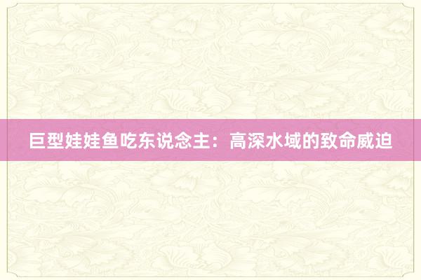 巨型娃娃鱼吃东说念主：高深水域的致命威迫