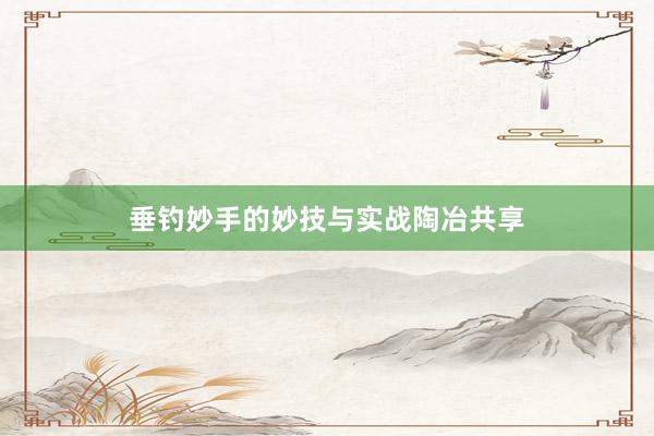 垂钓妙手的妙技与实战陶冶共享