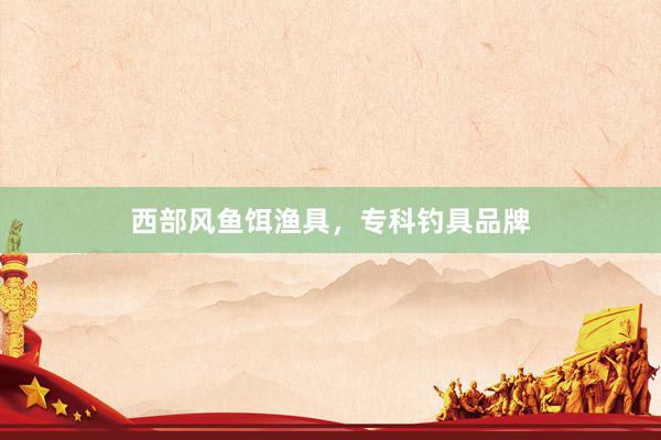 西部风鱼饵渔具，专科钓具品牌