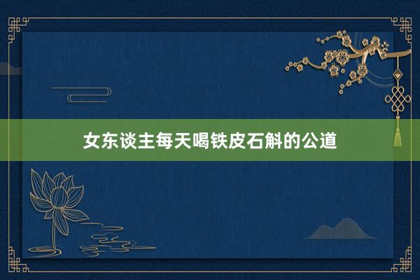 女东谈主每天喝铁皮石斛的公道